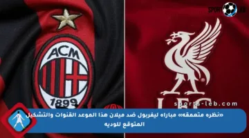 «نظرة متعمقة» مباراة ليفربول ضد ميلان هذا الموعد القنوات والتشكيل المتوقع للودية